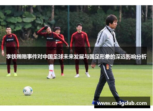 李铁贿赂事件对中国足球未来发展与国足形象的深远影响分析