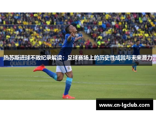热苏斯进球不败纪录解读：足球赛场上的历史性成就与未来潜力