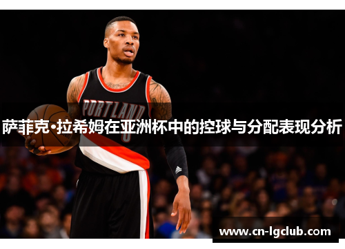 萨菲克·拉希姆在亚洲杯中的控球与分配表现分析