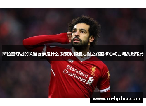 萨拉赫夺冠的关键因素是什么 探究利物浦冠军之路的核心动力与战略布局