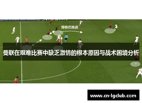 曼联在艰难比赛中缺乏激情的根本原因与战术困境分析