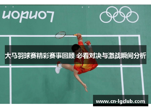 大马羽球赛精彩赛事回顾 必看对决与激战瞬间分析