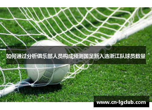 如何通过分析俱乐部人员构成预测国足新入选浙江队球员数量