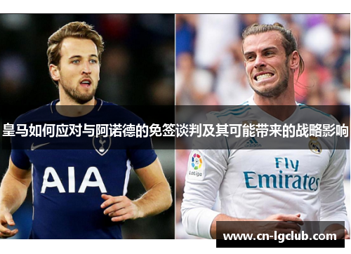 皇马如何应对与阿诺德的免签谈判及其可能带来的战略影响