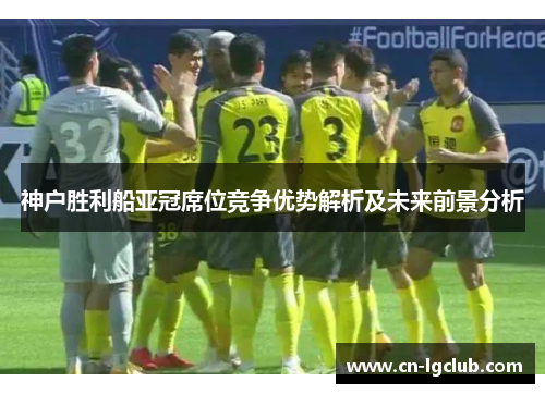 神户胜利船亚冠席位竞争优势解析及未来前景分析