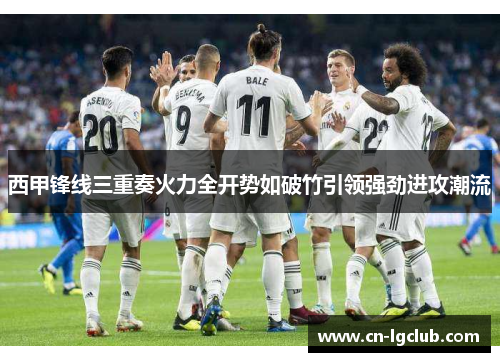 西甲锋线三重奏火力全开势如破竹引领强劲进攻潮流