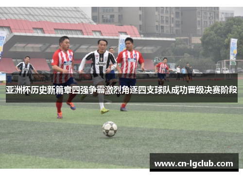 亚洲杯历史新篇章四强争霸激烈角逐四支球队成功晋级决赛阶段