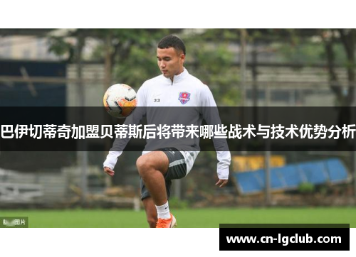 巴伊切蒂奇加盟贝蒂斯后将带来哪些战术与技术优势分析