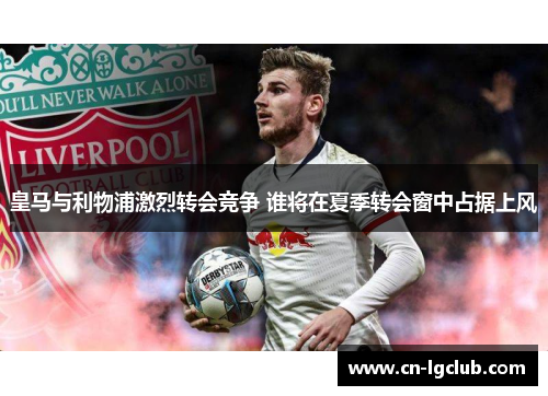 皇马与利物浦激烈转会竞争 谁将在夏季转会窗中占据上风