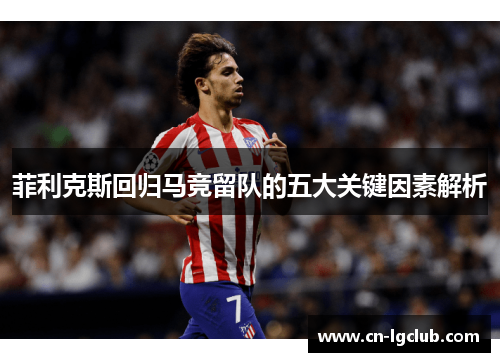 菲利克斯回归马竞留队的五大关键因素解析