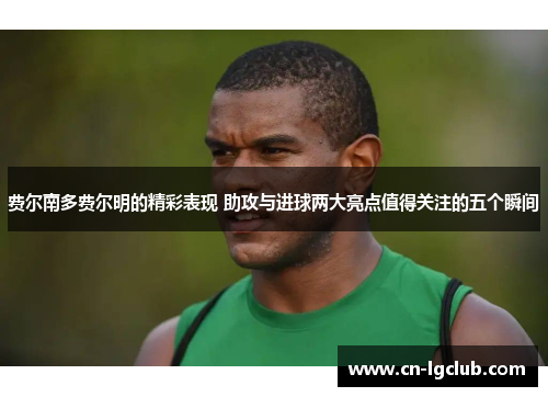 费尔南多费尔明的精彩表现 助攻与进球两大亮点值得关注的五个瞬间