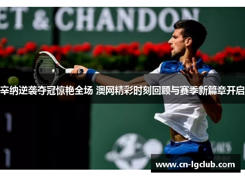 辛纳逆袭夺冠惊艳全场 澳网精彩时刻回顾与赛季新篇章开启