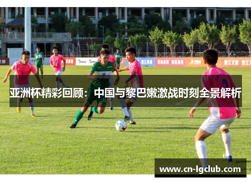 亚洲杯精彩回顾：中国与黎巴嫩激战时刻全景解析