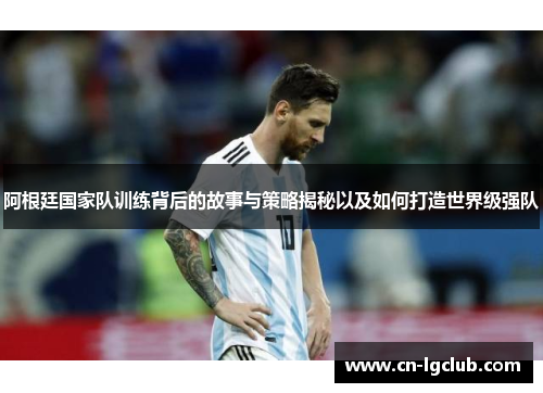 阿根廷国家队训练背后的故事与策略揭秘以及如何打造世界级强队
