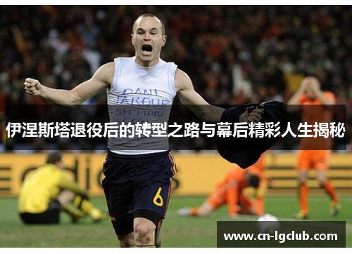 伊涅斯塔退役后的转型之路与幕后精彩人生揭秘