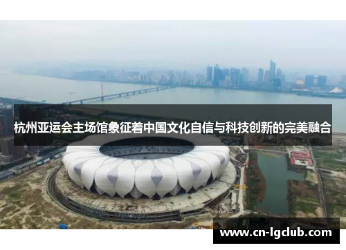 杭州亚运会主场馆象征着中国文化自信与科技创新的完美融合