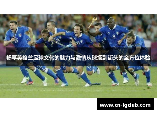 畅享英格兰足球文化的魅力与激情从球场到街头的全方位体验