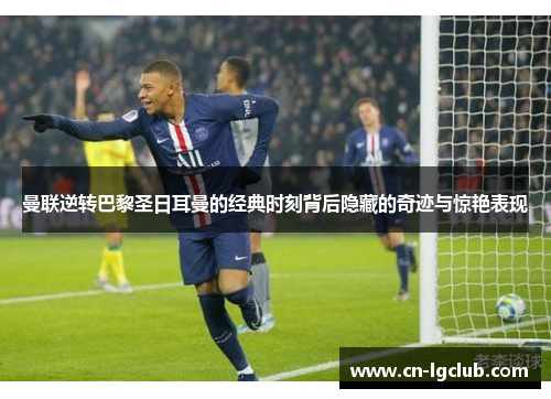 曼联逆转巴黎圣日耳曼的经典时刻背后隐藏的奇迹与惊艳表现