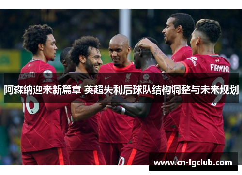 阿森纳迎来新篇章 英超失利后球队结构调整与未来规划