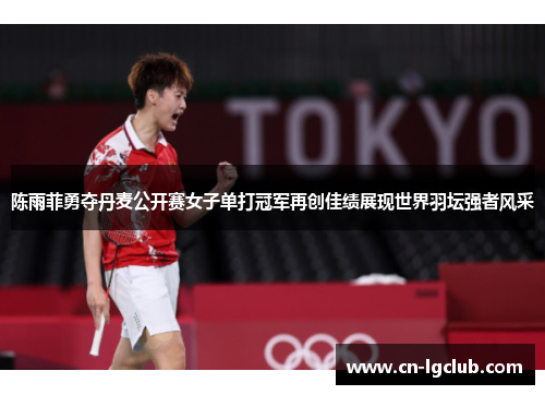 陈雨菲勇夺丹麦公开赛女子单打冠军再创佳绩展现世界羽坛强者风采