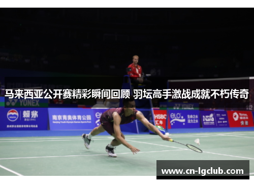 马来西亚公开赛精彩瞬间回顾 羽坛高手激战成就不朽传奇