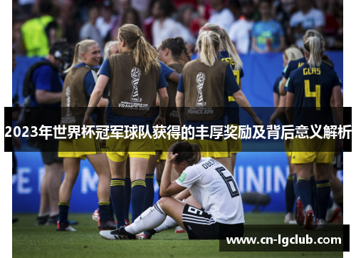 2023年世界杯冠军球队获得的丰厚奖励及背后意义解析