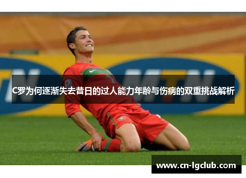 C罗为何逐渐失去昔日的过人能力年龄与伤病的双重挑战解析