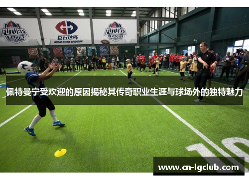 佩特曼宁受欢迎的原因揭秘其传奇职业生涯与球场外的独特魅力