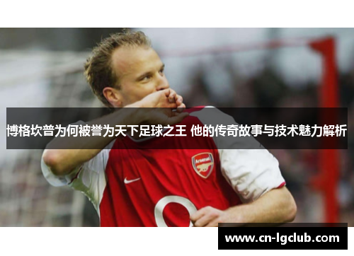 博格坎普为何被誉为天下足球之王 他的传奇故事与技术魅力解析