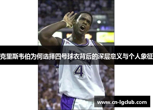 克里斯韦伯为何选择四号球衣背后的深层意义与个人象征