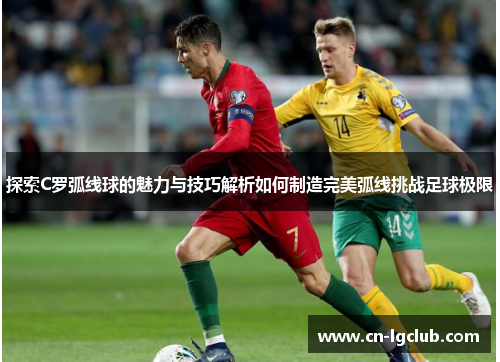 探索C罗弧线球的魅力与技巧解析如何制造完美弧线挑战足球极限