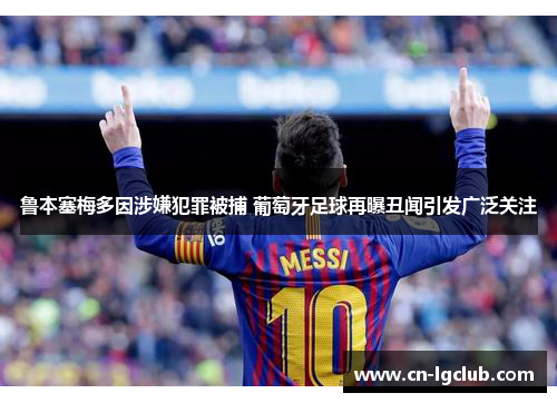 鲁本塞梅多因涉嫌犯罪被捕 葡萄牙足球再曝丑闻引发广泛关注
