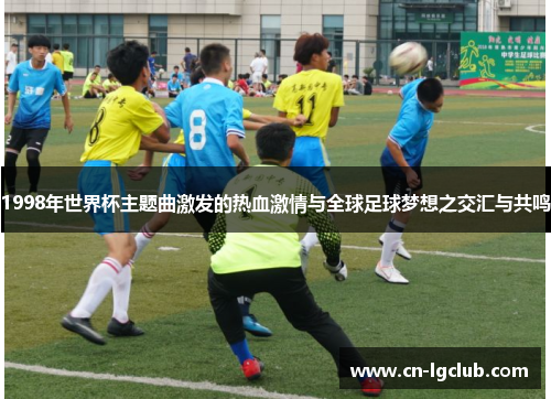 1998年世界杯主题曲激发的热血激情与全球足球梦想之交汇与共鸣