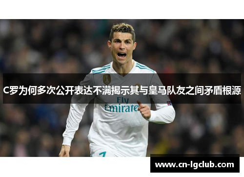 C罗为何多次公开表达不满揭示其与皇马队友之间矛盾根源