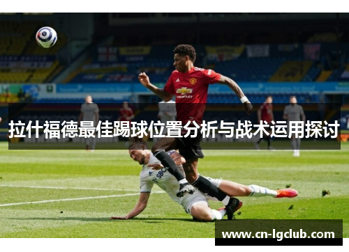 拉什福德最佳踢球位置分析与战术运用探讨