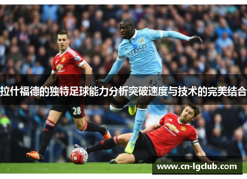 拉什福德的独特足球能力分析突破速度与技术的完美结合