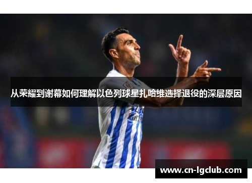 从荣耀到谢幕如何理解以色列球星扎哈维选择退役的深层原因