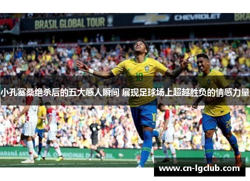 小孔塞桑绝杀后的五大感人瞬间 展现足球场上超越胜负的情感力量