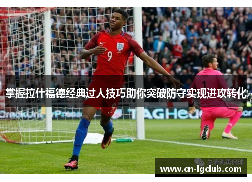掌握拉什福德经典过人技巧助你突破防守实现进攻转化