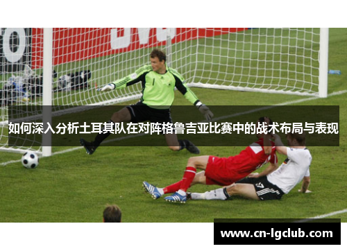 如何深入分析土耳其队在对阵格鲁吉亚比赛中的战术布局与表现