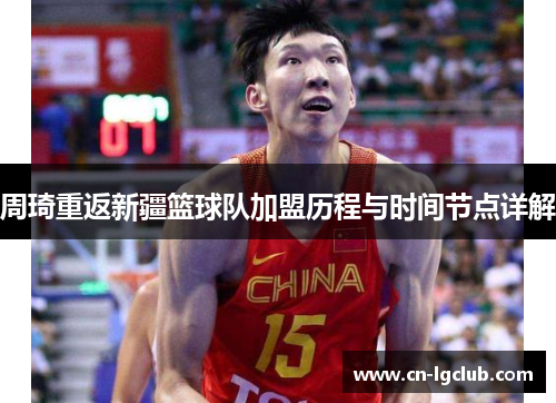 周琦重返新疆篮球队加盟历程与时间节点详解