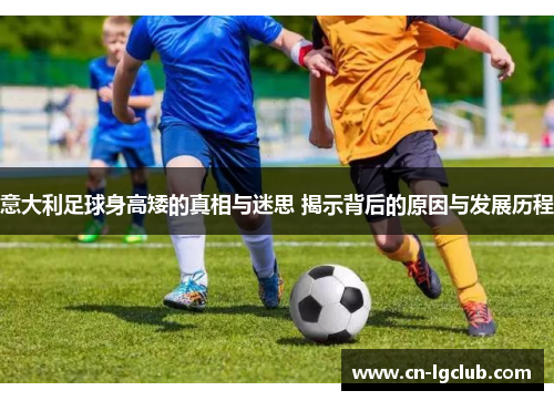 意大利足球身高矮的真相与迷思 揭示背后的原因与发展历程