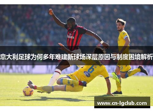 意大利足球为何多年难建新球场深层原因与制度困境解析