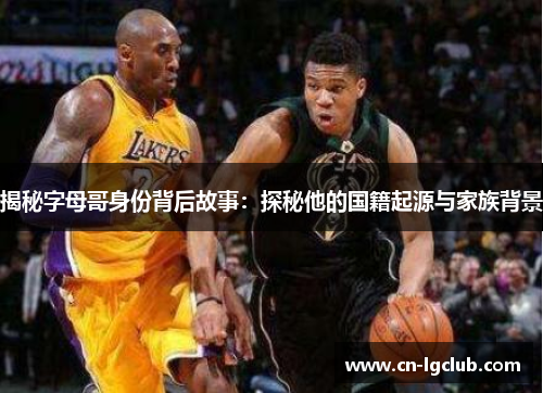 揭秘字母哥身份背后故事：探秘他的国籍起源与家族背景